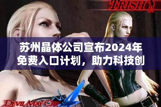 蘇州晶體公司宣布2024年免費(fèi)入口計(jì)劃，助力科技創(chuàng)新產(chǎn)業(yè)躍升