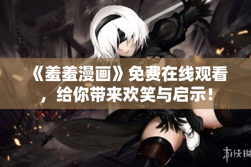 《羞羞漫畫》免費(fèi)在線觀看，給你帶來(lái)歡笑與啟示！