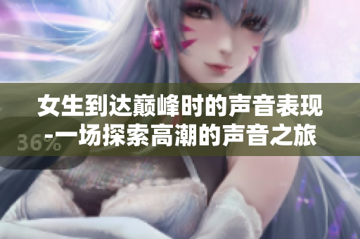 女生到達(dá)巔峰時(shí)的聲音表現(xiàn)-一場探索高潮的聲音之旅