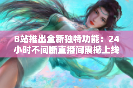B站推出全新獨(dú)特功能：24小時(shí)不間斷直播間震撼上線！