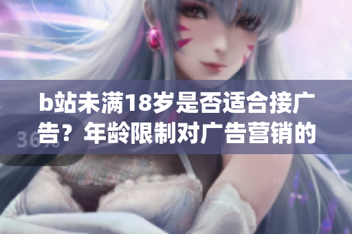 b站未滿18歲是否適合接廣告？年齡限制對廣告營銷的影響大嗎？(1)