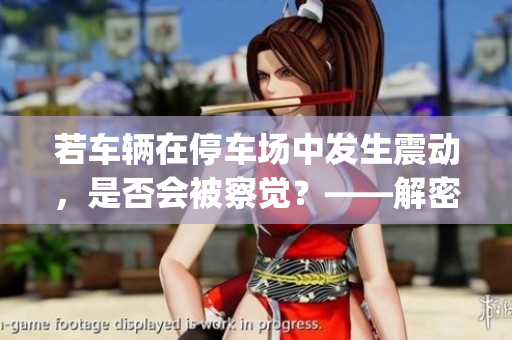 若車輛在停車場(chǎng)中發(fā)生震動(dòng)，是否會(huì)被察覺？——解密停車場(chǎng)神秘面紗(1)