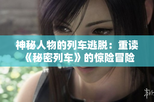 神秘人物的列車(chē)逃脫：重讀《秘密列車(chē)》的驚險(xiǎn)冒險(xiǎn)