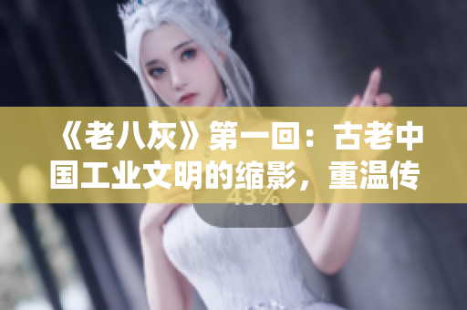 《老八灰》第一回：古老中國(guó)工業(yè)文明的縮影，重溫傳統(tǒng)手藝的魅力