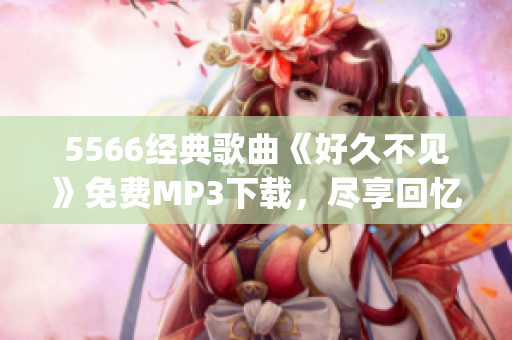 5566經(jīng)典歌曲《好久不見(jiàn)》免費(fèi)MP3下載，盡享回憶經(jīng)典旋律(1)