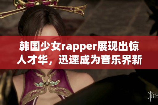韓國少女rapper展現(xiàn)出驚人才華，迅速成為音樂界新寵