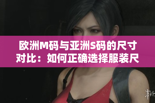 歐洲M碼與亞洲S碼的尺寸對比：如何正確選擇服裝尺寸？