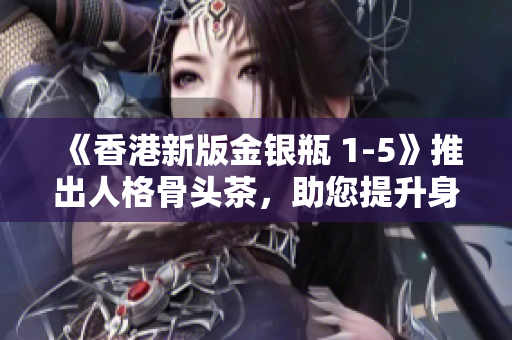 《香港新版金銀瓶 1-5》推出人格骨頭茶，助您提升身心健康！