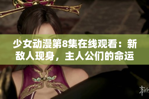 少女動漫第8集在線觀看：新敵人現(xiàn)身，主人公們的命運(yùn)將如何？