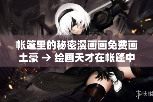 帳篷里的秘密漫畫畫免費(fèi)畫土豪 → 繪畫天才在帳篷中的神秘故事