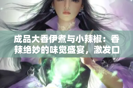 成品大香伊煮與小辣椒：香辣絕妙的味覺盛宴，激發(fā)口腔的新感覺