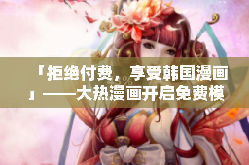 「拒絕付費(fèi)，享受韓國漫畫」——大熱漫畫開啟免費(fèi)模式