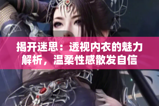 揭開迷思：透視內(nèi)衣的魅力解析，溫柔性感散發(fā)自信
