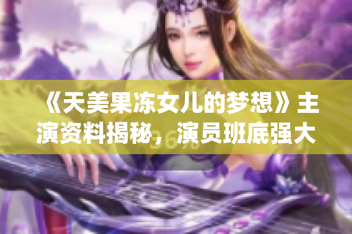 《天美果凍女兒的夢(mèng)想》主演資料揭秘，演員班底強(qiáng)大，影視造詣深厚(1)