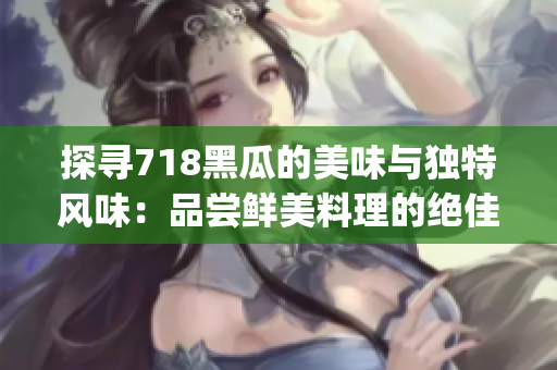 探尋718黑瓜的美味與獨特風(fēng)味：品嘗鮮美料理的絕佳選擇(1)