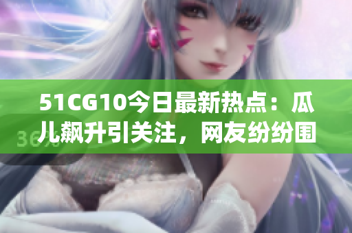51CG10今日最新熱點：瓜兒飆升引關(guān)注，網(wǎng)友紛紛圍觀！(1)