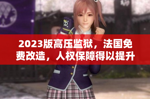 2023版高壓監(jiān)獄，法國免費(fèi)改造，人權(quán)保障得以提升