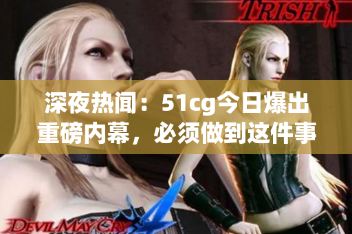深夜熱聞：51cg今日爆出重磅內(nèi)幕，必須做到這件事！