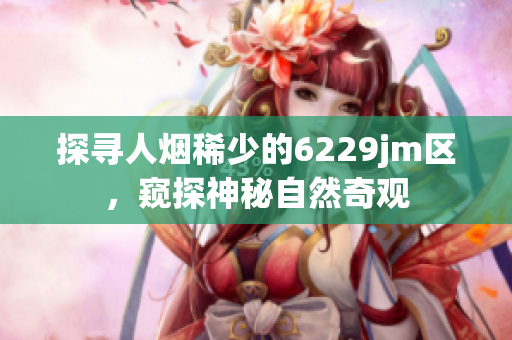 探尋人煙稀少的6229jm區(qū)，窺探神秘自然奇觀