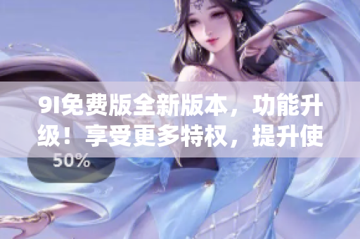 9I免費(fèi)版全新版本，功能升級(jí)！享受更多特權(quán)，提升使用體驗(yàn)！(1)