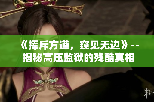 《揮斥方遒，窺見無邊》-- 揭秘高壓監(jiān)獄的殘酷真相