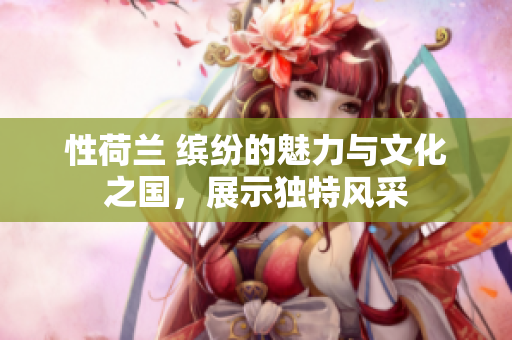 性荷蘭 繽紛的魅力與文化之國，展示獨(dú)特風(fēng)采