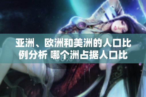 亞洲、歐洲和美洲的人口比例分析 哪個洲占據(jù)人口比例領(lǐng)先地位？