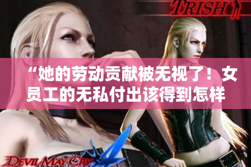 “她的勞動貢獻(xiàn)被無視了！女員工的無私付出該得到怎樣的回報？”