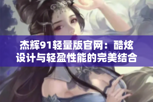 杰輝91輕量版官網(wǎng)：酷炫設(shè)計(jì)與輕盈性能的完美結(jié)合