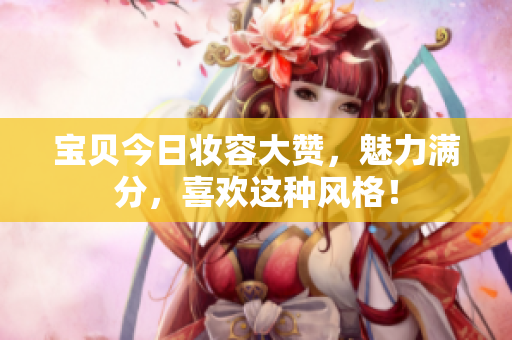 寶貝今日妝容大贊，魅力滿分，喜歡這種風(fēng)格！