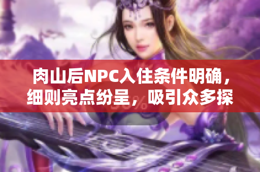 肉山后NPC入住條件明確，細(xì)則亮點(diǎn)紛呈，吸引眾多探險(xiǎn)家！