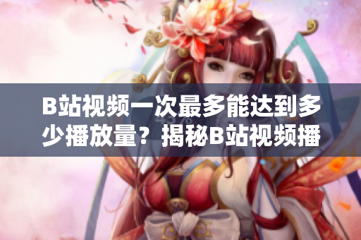B站視頻一次最多能達(dá)到多少播放量？揭秘B站視頻播放量的上限