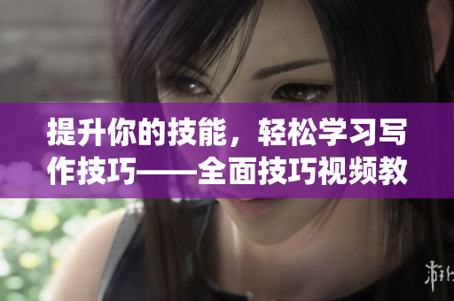 提升你的技能，輕松學(xué)習(xí)寫作技巧——全面技巧視頻教程匯總(1)