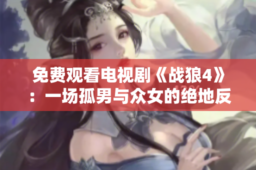 免費(fèi)觀看電視劇《戰(zhàn)狼4》：一場(chǎng)孤男與眾女的絕地反擊
