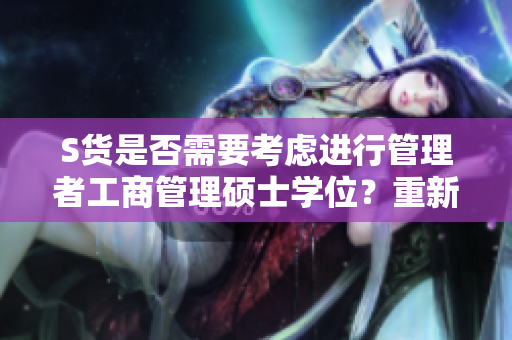 S貨是否需要考慮進(jìn)行管理者工商管理碩士學(xué)位？重新審視mba智庫(kù)