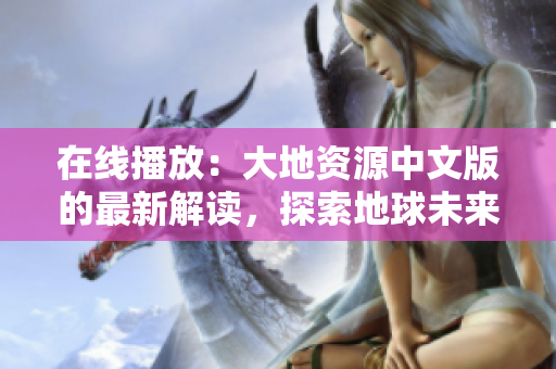 在線播放：大地資源中文版的最新解讀，探索地球未來走向