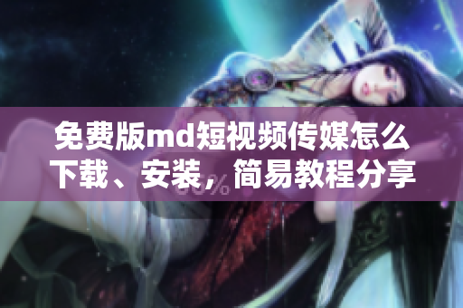 免費(fèi)版md短視頻傳媒怎么下載、安裝，簡易教程分享