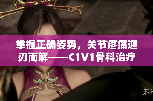 掌握正確姿勢(shì)，關(guān)節(jié)疼痛迎刃而解——C1V1骨科治療指南