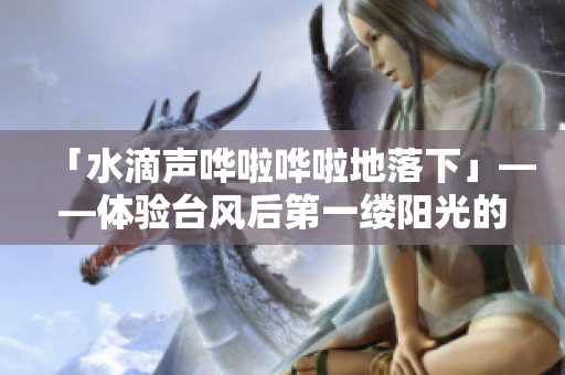 「水滴聲嘩啦嘩啦地落下」——體驗臺風(fēng)后第一縷陽光的溫暖