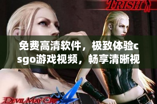 免費高清軟件，極致體驗csgo游戲視頻，暢享清晰視聽盛宴