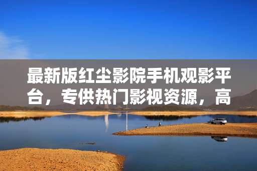 最新版紅塵影院手機觀影平臺，專供熱門影視資源，高清畫質(zhì)，隨時隨地在線欣賞！