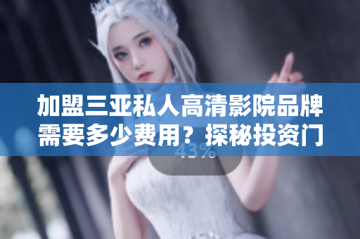 加盟三亞私人高清影院品牌需要多少費(fèi)用？探秘投資門檻。