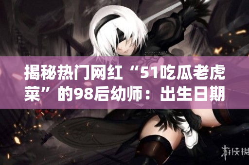 揭秘?zé)衢T網(wǎng)紅“51吃瓜老虎菜”的98后幼師：出生日期曝光(1)