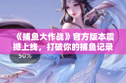 《捕魚大作戰(zhàn)》官方版本震撼上線，打破你的捕魚記錄！