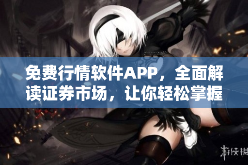 免費行情軟件APP，全面解讀證券市場，讓你輕松掌握投資機會！