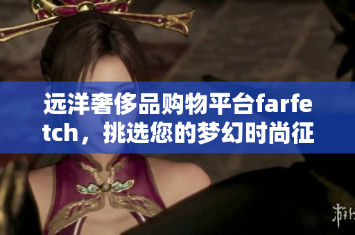 遠(yuǎn)洋奢侈品購物平臺farfetch，挑選您的夢幻時尚征途