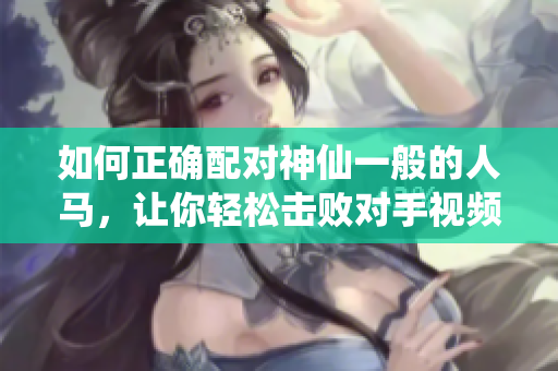 如何正確配對神仙一般的人馬，讓你輕松擊敗對手視頻教程
