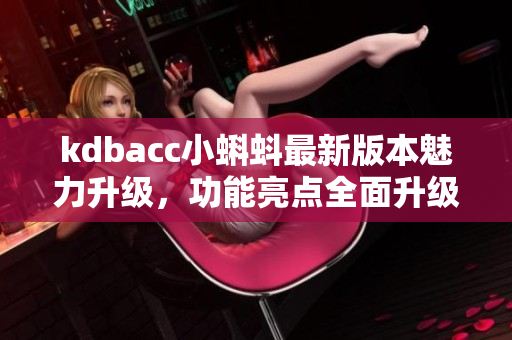 kdbacc小蝌蚪最新版本魅力升級(jí)，功能亮點(diǎn)全面升級(jí)