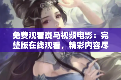 免費觀看斑馬視頻電影：完整版在線觀看，精彩內(nèi)容盡收眼底