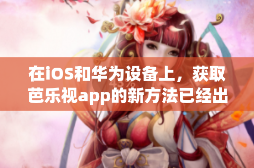 在iOS和華為設備上，獲取芭樂視app的新方法已經(jīng)出爐！